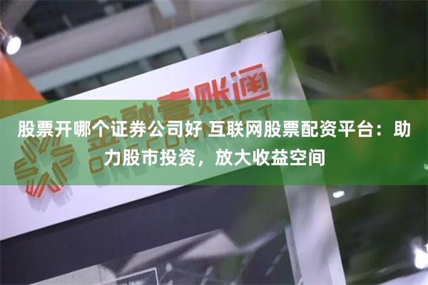 股票开哪个证券公司好 互联网股票配资平台：助力股市投资，放大收益空间