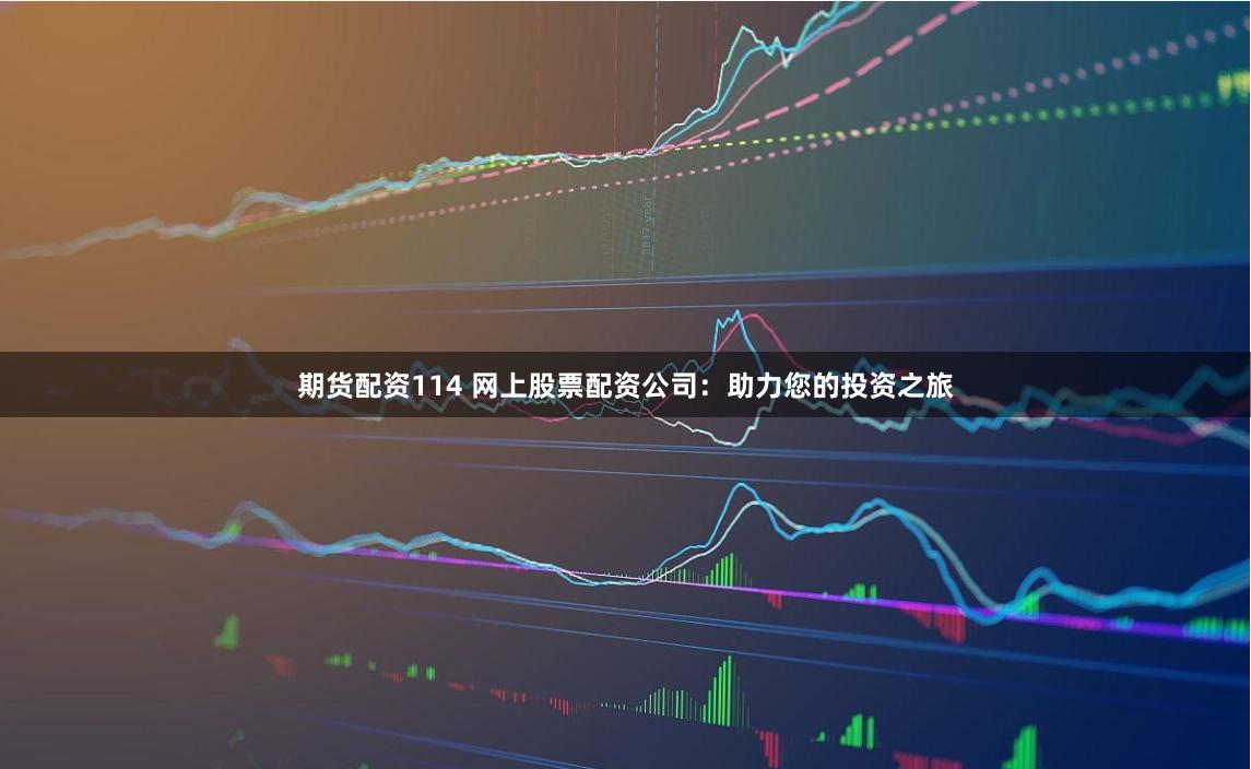 期货配资114 网上股票配资公司：助力您的投资之旅