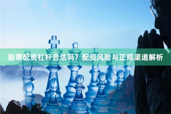 股票配资杠杆合法吗？配资风险与正规渠道解析
