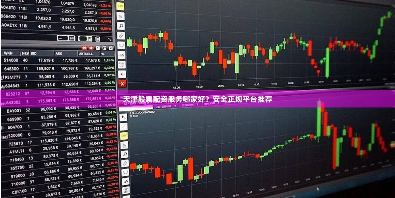 天津股票配资服务哪家好？安全正规平台推荐