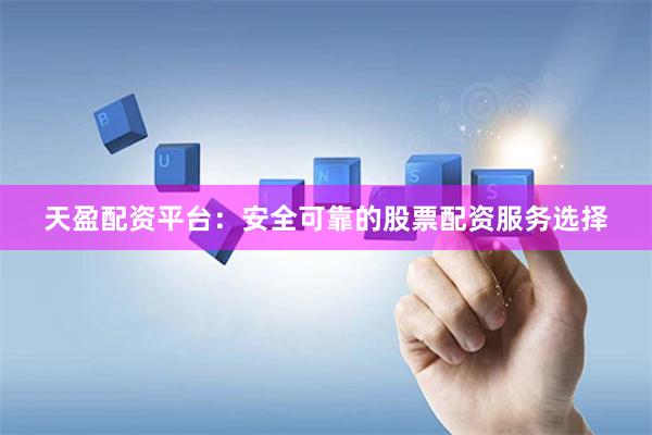 天盈配资平台：安全可靠的股票配资服务选择