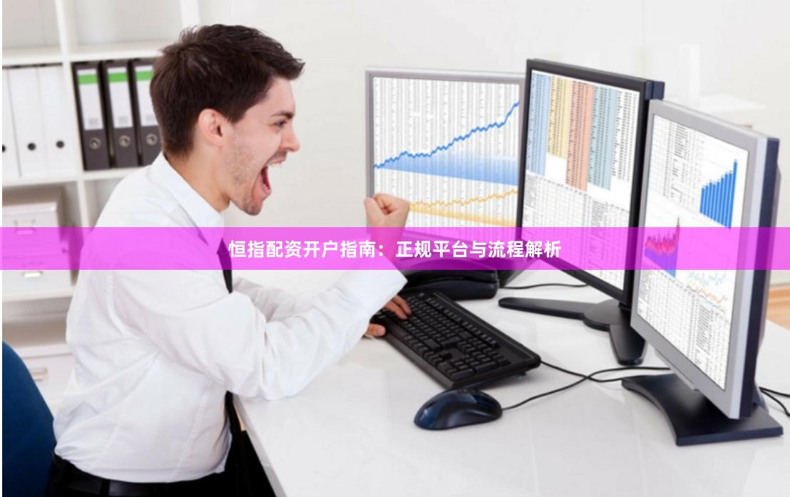 恒指配资开户指南：正规平台与流程解析