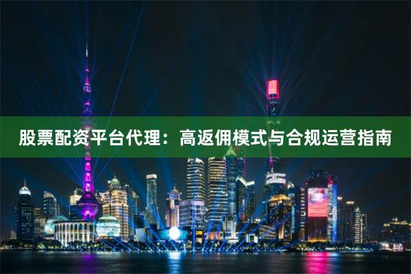 股票配资平台代理：高返佣模式与合规运营指南