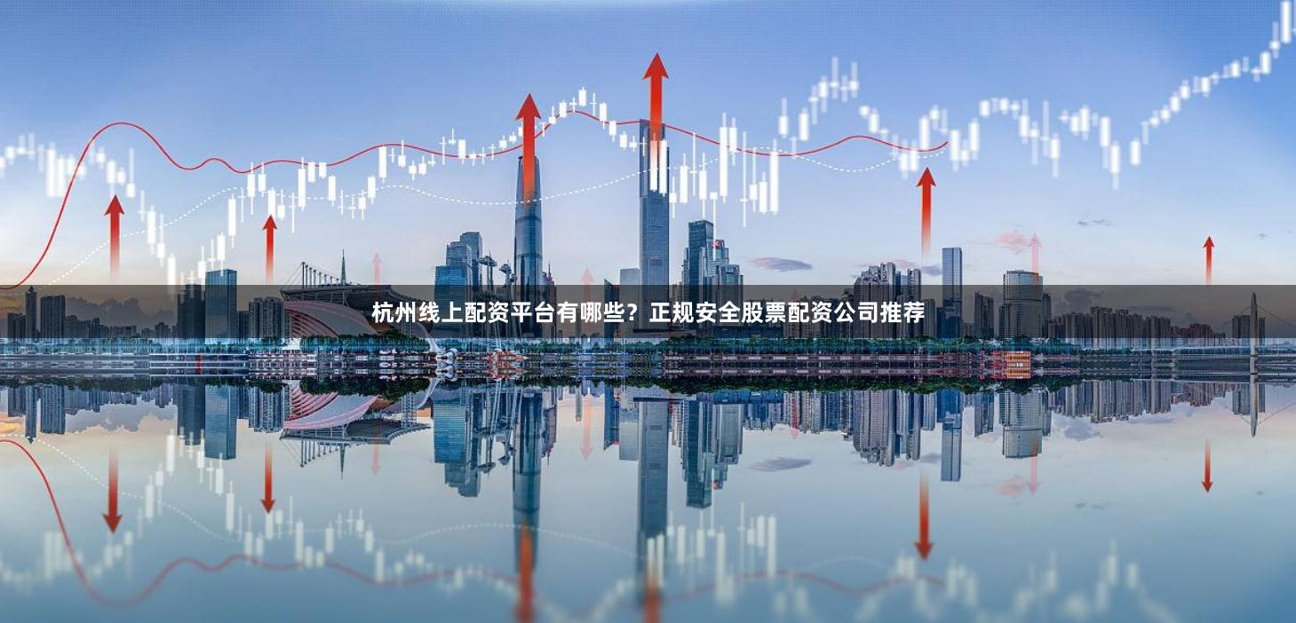 杭州线上配资平台有哪些？正规安全股票配资公司推荐