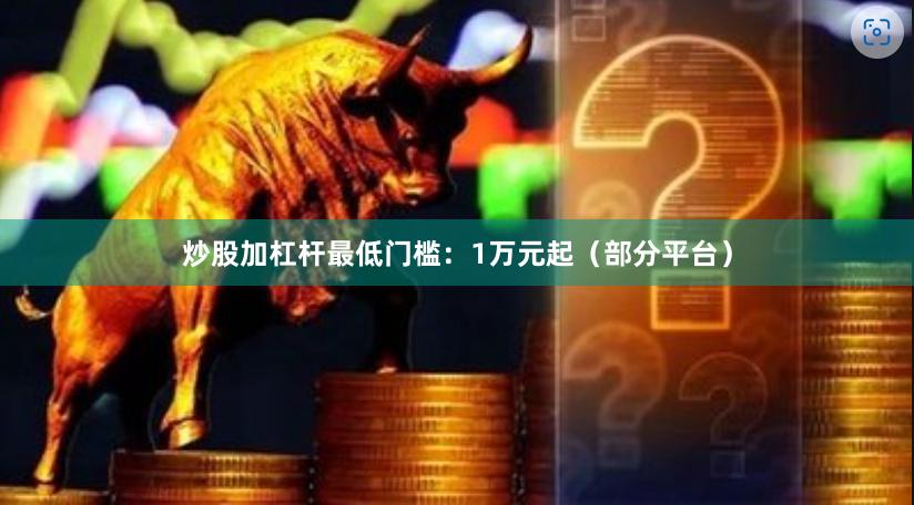 炒股加杠杆最低门槛：1万元起（部分平台）