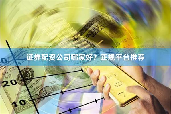 证券配资公司哪家好？正规平台推荐